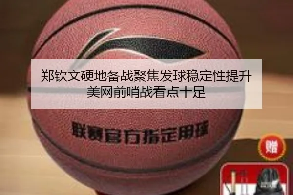 郑钦文硬地备战聚焦发球稳定性提升 美网前哨战看点十足