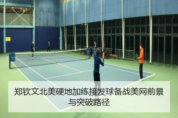 郑钦文北美硬地加练接发球备战美网前景与突破路径