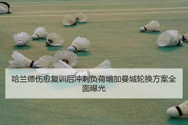 哈兰德伤愈复训后冲刺负荷增加曼城轮换方案全面曝光