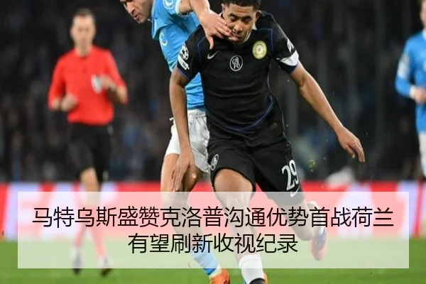 马特乌斯盛赞克洛普沟通优势首战荷兰有望刷新收视纪录