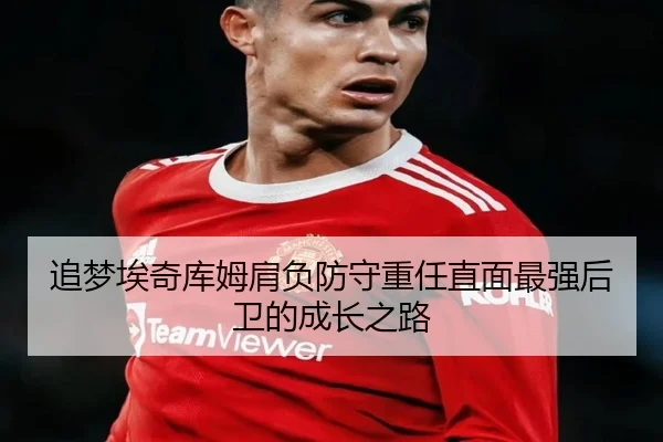 追梦埃奇库姆肩负防守重任直面最强后卫的成长之路