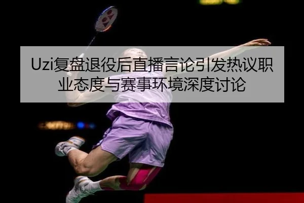 Uzi复盘退役后直播言论引发热议职业态度与赛事环境深度讨论
